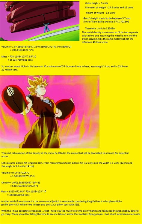 How much can goku lift - How many pounds can Goku lift? Super Saiyan God Goku can lift up to 15,120,000,000,000 tonnes! How much did Goku’s clothes weigh? So in all, the weight of his clothing in Dragonball is around 120 kilos or around 265 pounds, though there is no specific weight given for the shirt or wristbands for that figure. Hope this helps.
